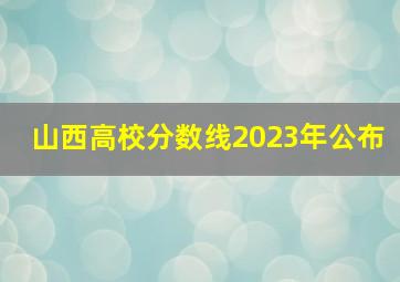 山西高校分数线2023年公布