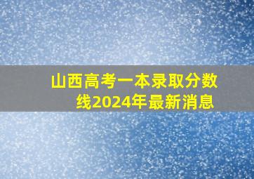 山西高考一本录取分数线2024年最新消息