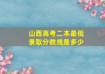 山西高考二本最低录取分数线是多少