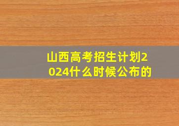 山西高考招生计划2024什么时候公布的