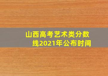 山西高考艺术类分数线2021年公布时间