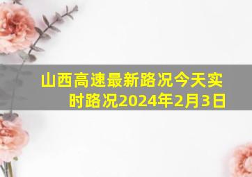 山西高速最新路况今天实时路况2024年2月3日