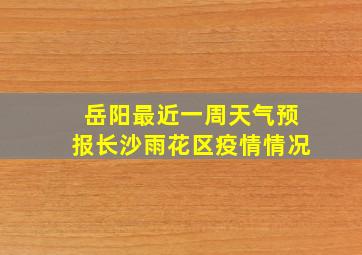 岳阳最近一周天气预报长沙雨花区疫情情况