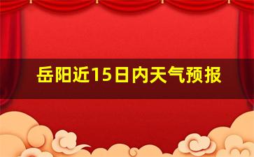 岳阳近15日内天气预报