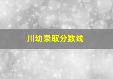 川幼录取分数线