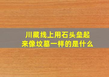 川藏线上用石头垒起来像坟墓一样的是什么