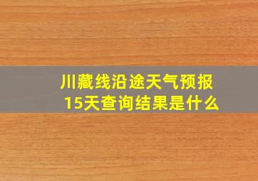 川藏线沿途天气预报15天查询结果是什么