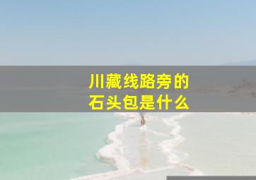 川藏线路旁的石头包是什么