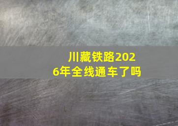 川藏铁路2026年全线通车了吗