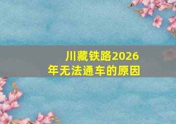 川藏铁路2026年无法通车的原因