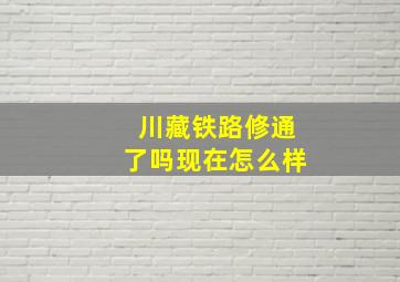 川藏铁路修通了吗现在怎么样