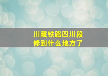 川藏铁路四川段修到什么地方了