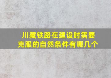 川藏铁路在建设时需要克服的自然条件有哪几个