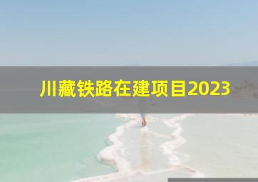 川藏铁路在建项目2023