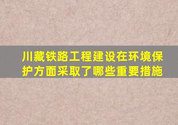 川藏铁路工程建设在环境保护方面采取了哪些重要措施