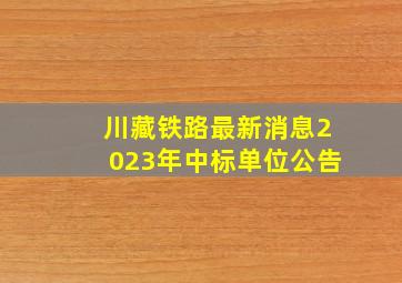 川藏铁路最新消息2023年中标单位公告