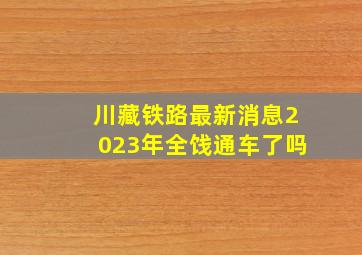 川藏铁路最新消息2023年全饯通车了吗