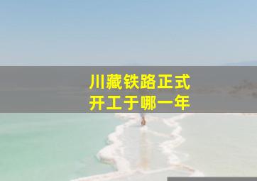 川藏铁路正式开工于哪一年