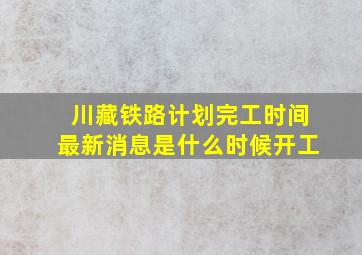 川藏铁路计划完工时间最新消息是什么时候开工