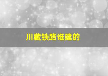 川藏铁路谁建的