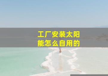 工厂安装太阳能怎么自用的