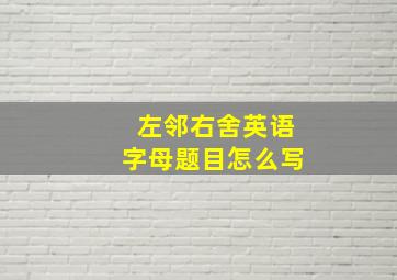 左邻右舍英语字母题目怎么写