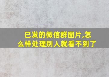 已发的微信群图片,怎么样处理别人就看不到了