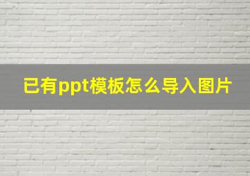 已有ppt模板怎么导入图片