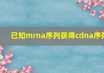 已知mrna序列获得cdna序列