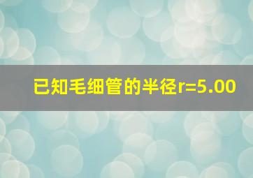 已知毛细管的半径r=5.00