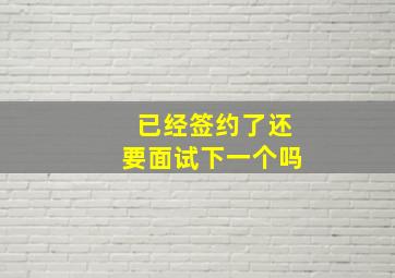 已经签约了还要面试下一个吗