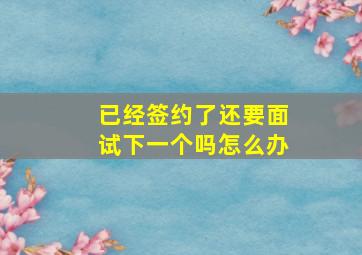 已经签约了还要面试下一个吗怎么办