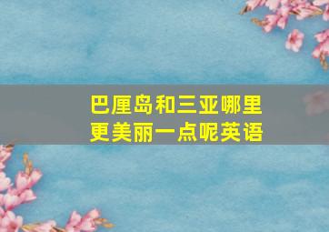 巴厘岛和三亚哪里更美丽一点呢英语