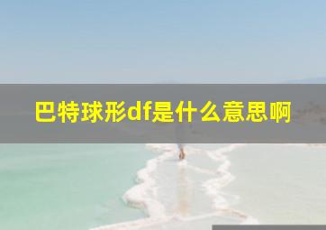 巴特球形df是什么意思啊