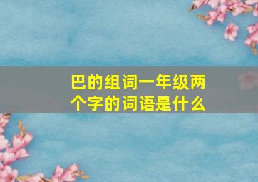 巴的组词一年级两个字的词语是什么