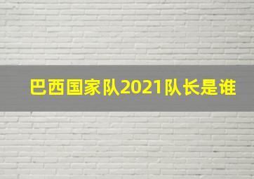 巴西国家队2021队长是谁