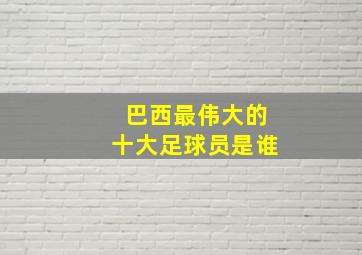 巴西最伟大的十大足球员是谁