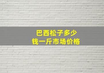 巴西松子多少钱一斤市场价格