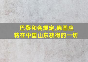 巴黎和会规定,德国应将在中国山东获得的一切