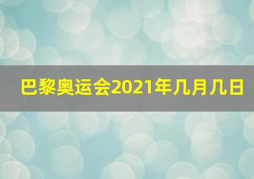 巴黎奥运会2021年几月几日