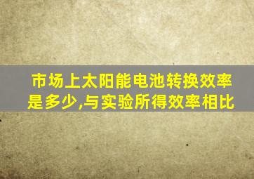 市场上太阳能电池转换效率是多少,与实验所得效率相比