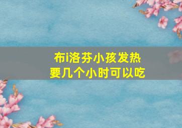 布i洛芬小孩发热要几个小时可以吃