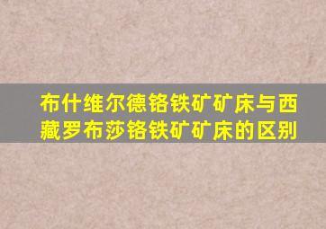 布什维尔德铬铁矿矿床与西藏罗布莎铬铁矿矿床的区别