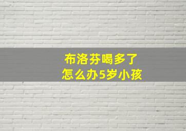 布洛芬喝多了怎么办5岁小孩