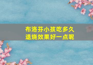 布洛芬小孩吃多久退烧效果好一点呢