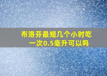 布洛芬最短几个小时吃一次0.5毫升可以吗