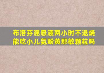 布洛芬混悬液两小时不退烧能吃小儿氨酚黄那敏颗粒吗