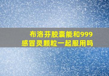 布洛芬胶囊能和999感冒灵颗粒一起服用吗