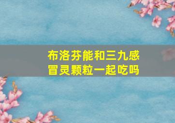 布洛芬能和三九感冒灵颗粒一起吃吗