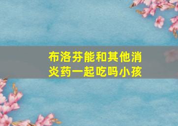 布洛芬能和其他消炎药一起吃吗小孩